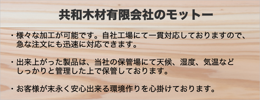 様々な加工が可能です。自社工場にて一貫対応しておりますので、急な注文にも迅速に対応できます。 出来上がった製品は、当社の保管場にて天候、湿度、気温などしっかりと管理した上で保管しております。 お客様が末永く安心出来る環境作りを心掛けております。